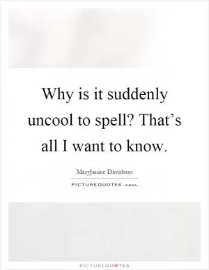 Why is it suddenly uncool to spell? That’s all I want to know Picture Quote #1