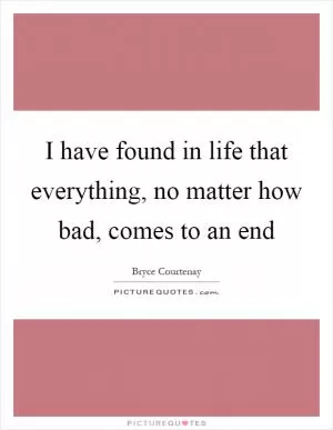I have found in life that everything, no matter how bad, comes to an end Picture Quote #1