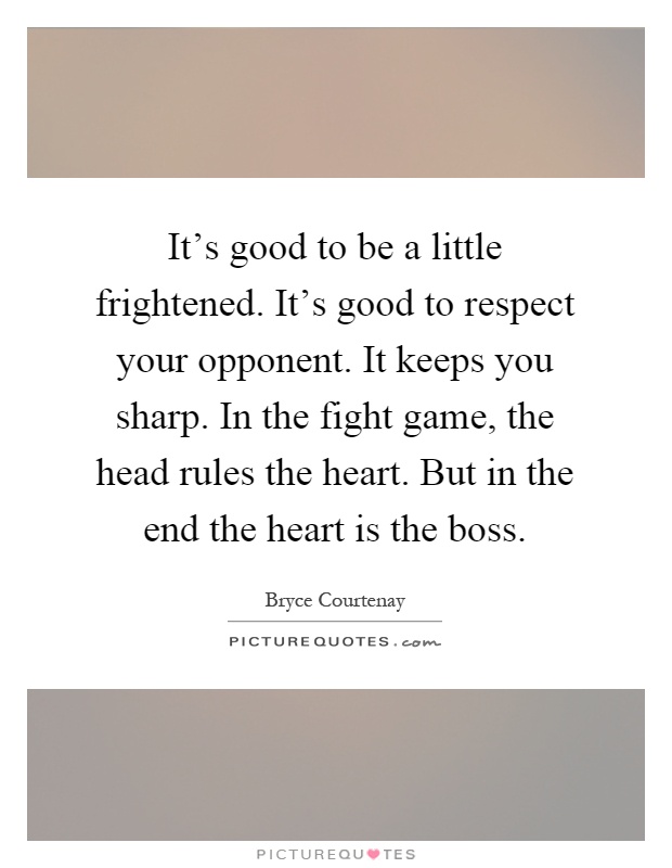It's good to be a little frightened. It's good to respect your opponent. It keeps you sharp. In the fight game, the head rules the heart. But in the end the heart is the boss Picture Quote #1