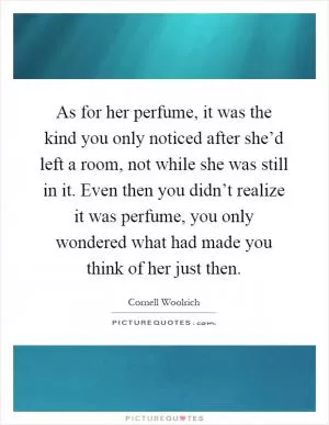 As for her perfume, it was the kind you only noticed after she’d left a room, not while she was still in it. Even then you didn’t realize it was perfume, you only wondered what had made you think of her just then Picture Quote #1