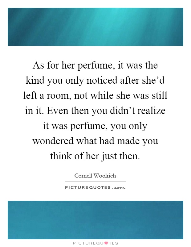 As for her perfume, it was the kind you only noticed after she'd left a room, not while she was still in it. Even then you didn't realize it was perfume, you only wondered what had made you think of her just then Picture Quote #1