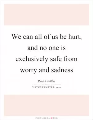 We can all of us be hurt, and no one is exclusively safe from worry and sadness Picture Quote #1
