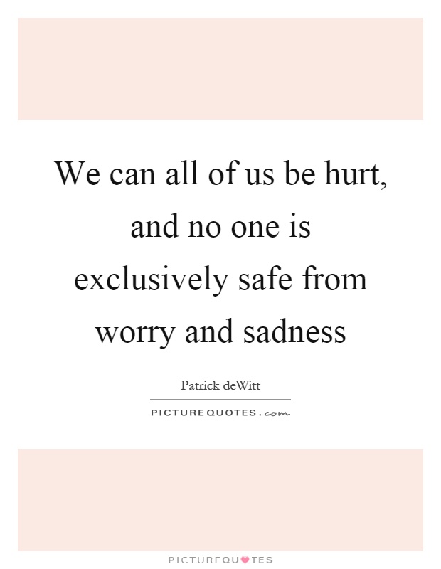 We can all of us be hurt, and no one is exclusively safe from worry and sadness Picture Quote #1