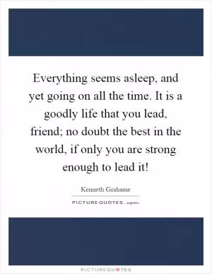 Everything seems asleep, and yet going on all the time. It is a goodly life that you lead, friend; no doubt the best in the world, if only you are strong enough to lead it! Picture Quote #1
