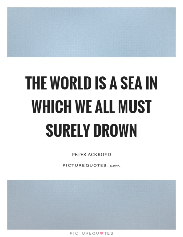 The world is a sea in which we all must surely drown Picture Quote #1