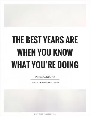 The best years are when you know what you’re doing Picture Quote #1