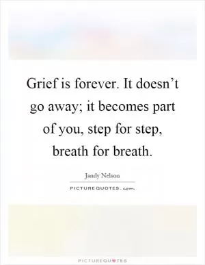 Grief is forever. It doesn’t go away; it becomes part of you, step for step, breath for breath Picture Quote #1