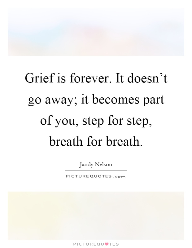 Grief is forever. It doesn't go away; it becomes part of you, step for step, breath for breath Picture Quote #1