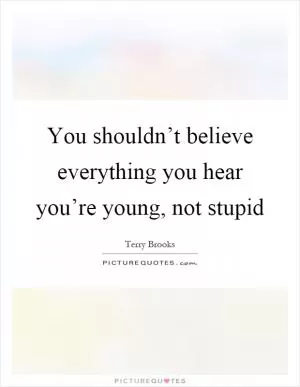 You shouldn’t believe everything you hear you’re young, not stupid Picture Quote #1