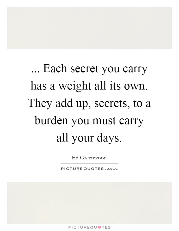 ... Each secret you carry has a weight all its own. They add up, secrets, to a burden you must carry all your days Picture Quote #1