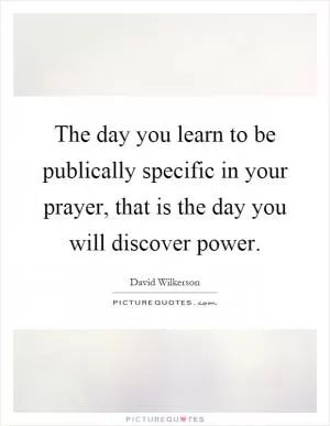 The day you learn to be publically specific in your prayer, that is the day you will discover power Picture Quote #1
