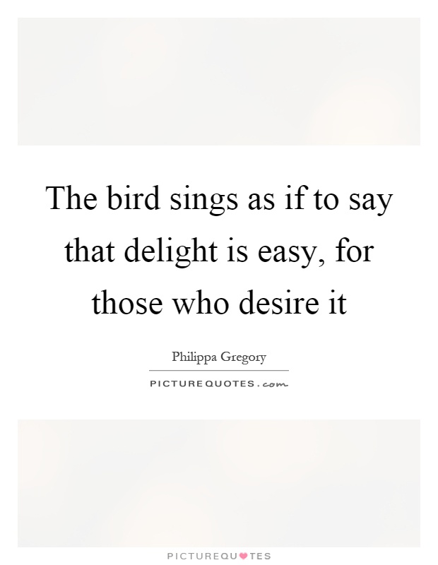 The bird sings as if to say that delight is easy, for those who desire it Picture Quote #1