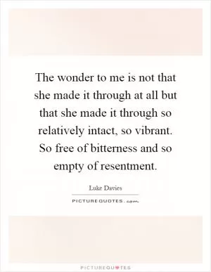 The wonder to me is not that she made it through at all but that she made it through so relatively intact, so vibrant. So free of bitterness and so empty of resentment Picture Quote #1
