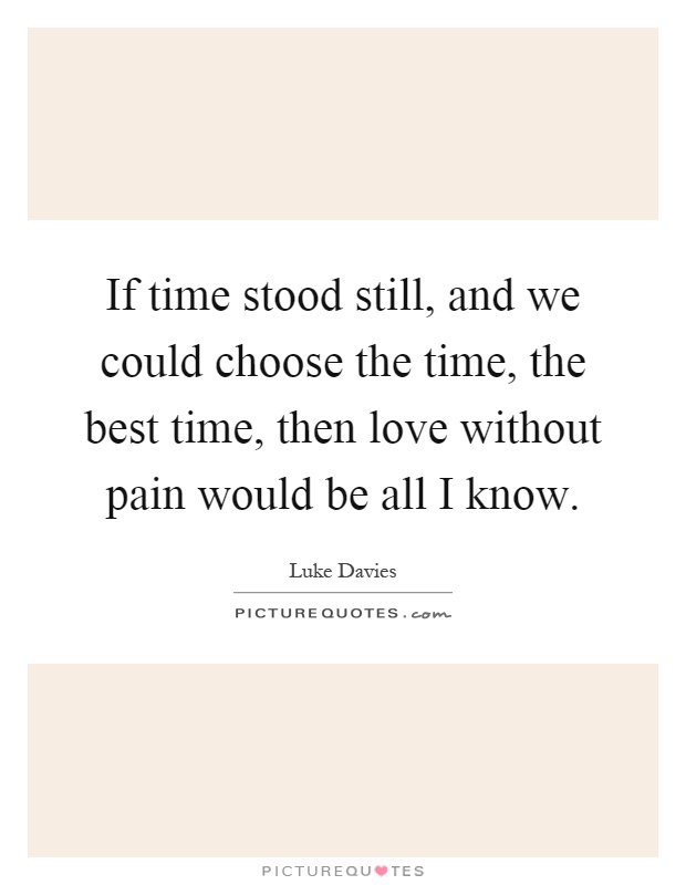 If time stood still, and we could choose the time, the best time, then love without pain would be all I know Picture Quote #1