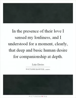 In the presence of their love I sensed my lonliness, and I understood for a moment, clearly, that deep and basic human desire for companionship at depth Picture Quote #1