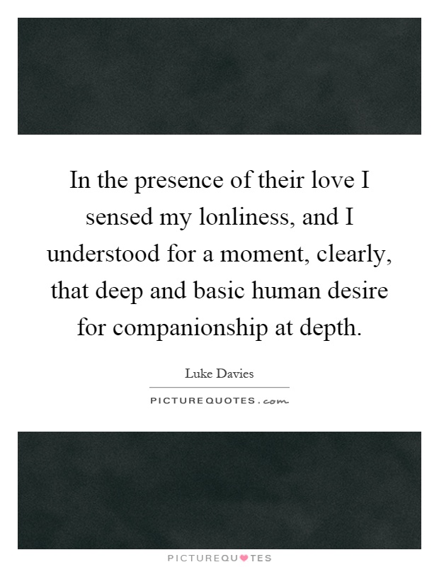 In the presence of their love I sensed my lonliness, and I understood for a moment, clearly, that deep and basic human desire for companionship at depth Picture Quote #1