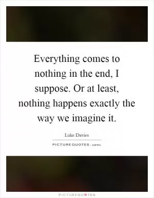Everything comes to nothing in the end, I suppose. Or at least, nothing happens exactly the way we imagine it Picture Quote #1