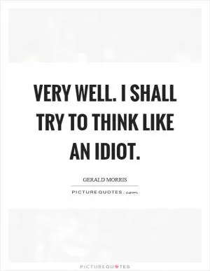 Very well. I shall try to think like an idiot Picture Quote #1