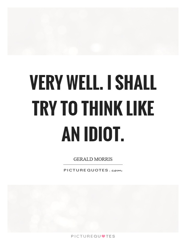 Very well. I shall try to think like an idiot Picture Quote #1