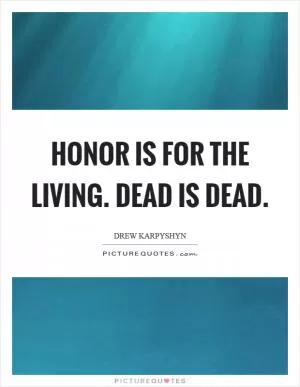 Honor is for the living. Dead is dead Picture Quote #1