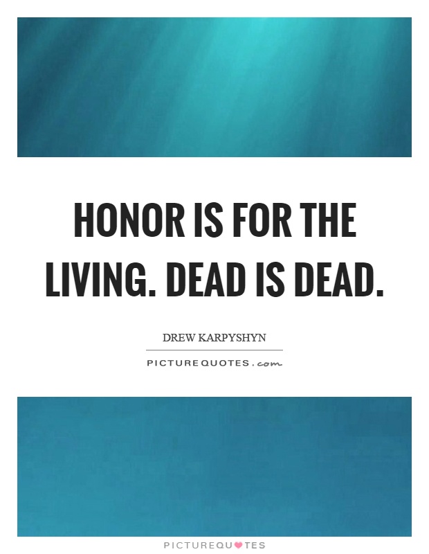 Honor is for the living. Dead is dead Picture Quote #1