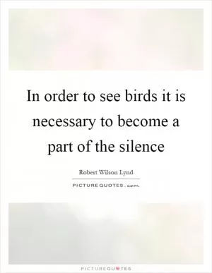 In order to see birds it is necessary to become a part of the silence Picture Quote #1