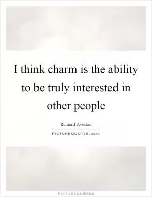 I think charm is the ability to be truly interested in other people Picture Quote #1