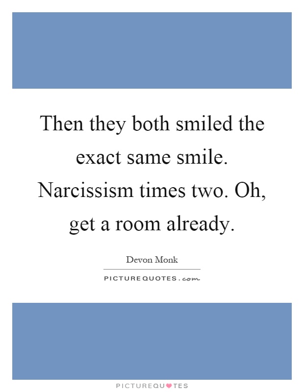 Then they both smiled the exact same smile. Narcissism times two. Oh, get a room already Picture Quote #1