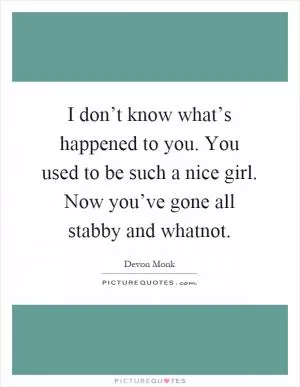 I don’t know what’s happened to you. You used to be such a nice girl. Now you’ve gone all stabby and whatnot Picture Quote #1