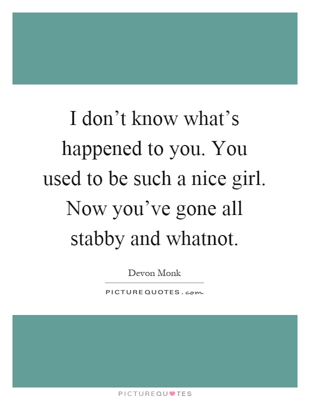 I don't know what's happened to you. You used to be such a nice girl. Now you've gone all stabby and whatnot Picture Quote #1