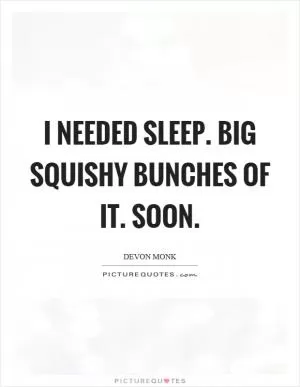 I needed sleep. Big squishy bunches of it. Soon Picture Quote #1