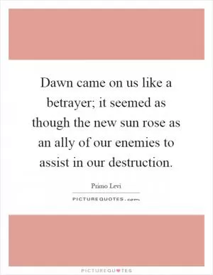 Dawn came on us like a betrayer; it seemed as though the new sun rose as an ally of our enemies to assist in our destruction Picture Quote #1