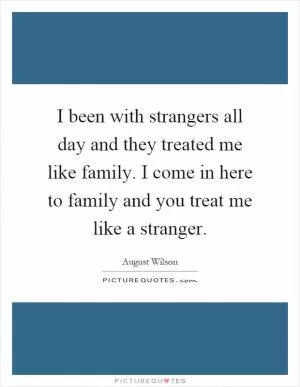 I been with strangers all day and they treated me like family. I come in here to family and you treat me like a stranger Picture Quote #1