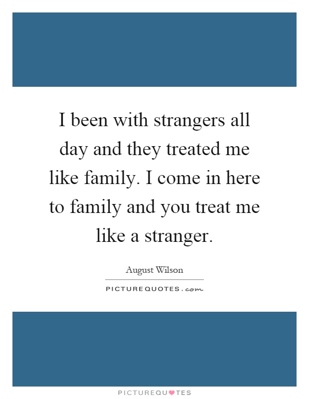 I been with strangers all day and they treated me like family. I come in here to family and you treat me like a stranger Picture Quote #1