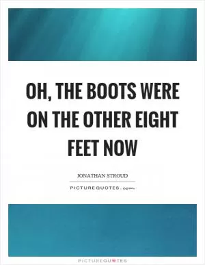 Oh, the boots were on the other eight feet now Picture Quote #1