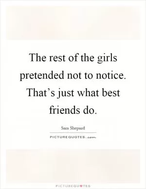 The rest of the girls pretended not to notice. That’s just what best friends do Picture Quote #1