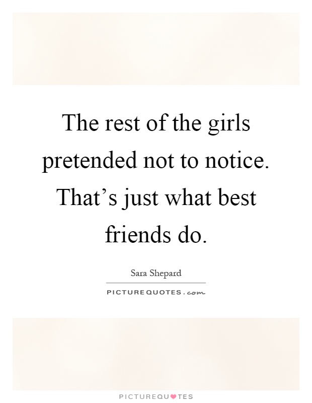 The rest of the girls pretended not to notice. That's just what best friends do Picture Quote #1