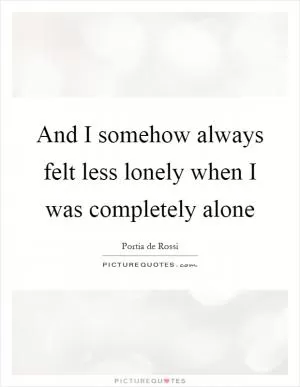 And I somehow always felt less lonely when I was completely alone Picture Quote #1