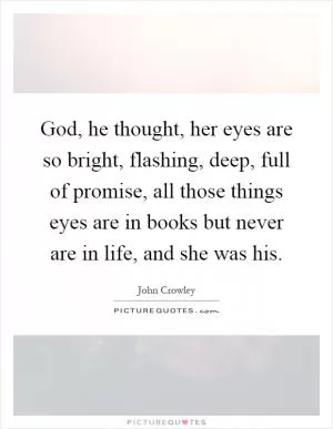 God, he thought, her eyes are so bright, flashing, deep, full of promise, all those things eyes are in books but never are in life, and she was his Picture Quote #1