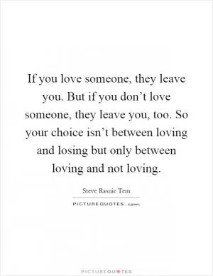 If you love someone, they leave you. But if you don’t love someone, they leave you, too. So your choice isn’t between loving and losing but only between loving and not loving Picture Quote #1