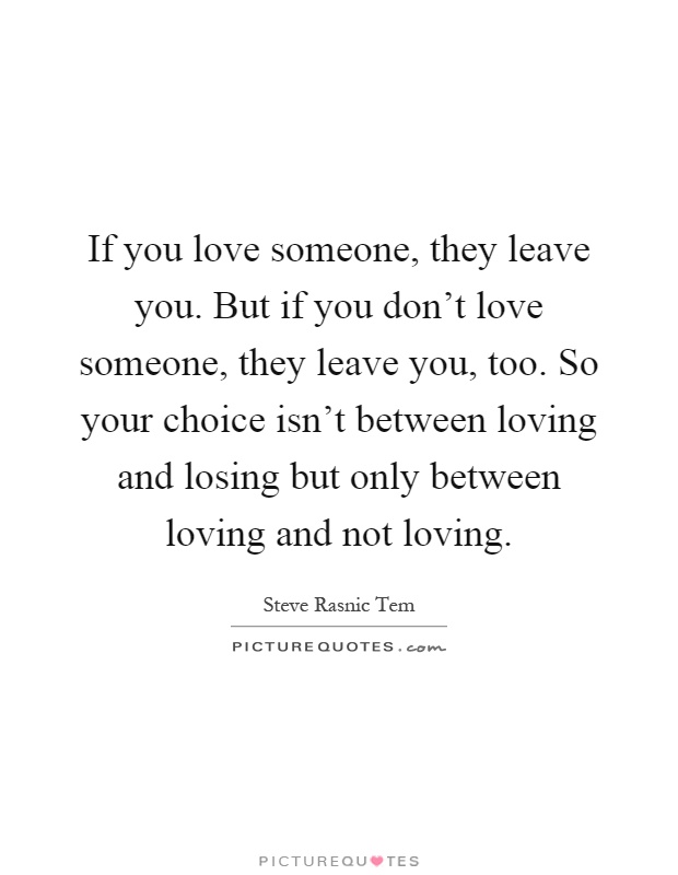 If you love someone, they leave you. But if you don't love someone, they leave you, too. So your choice isn't between loving and losing but only between loving and not loving Picture Quote #1