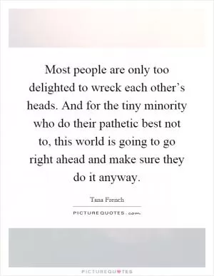 Most people are only too delighted to wreck each other’s heads. And for the tiny minority who do their pathetic best not to, this world is going to go right ahead and make sure they do it anyway Picture Quote #1