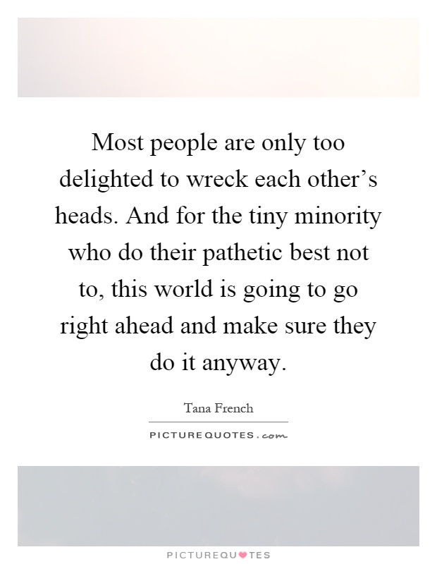 Most people are only too delighted to wreck each other's heads. And for the tiny minority who do their pathetic best not to, this world is going to go right ahead and make sure they do it anyway Picture Quote #1