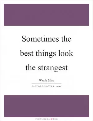 Sometimes the best things look the strangest Picture Quote #1