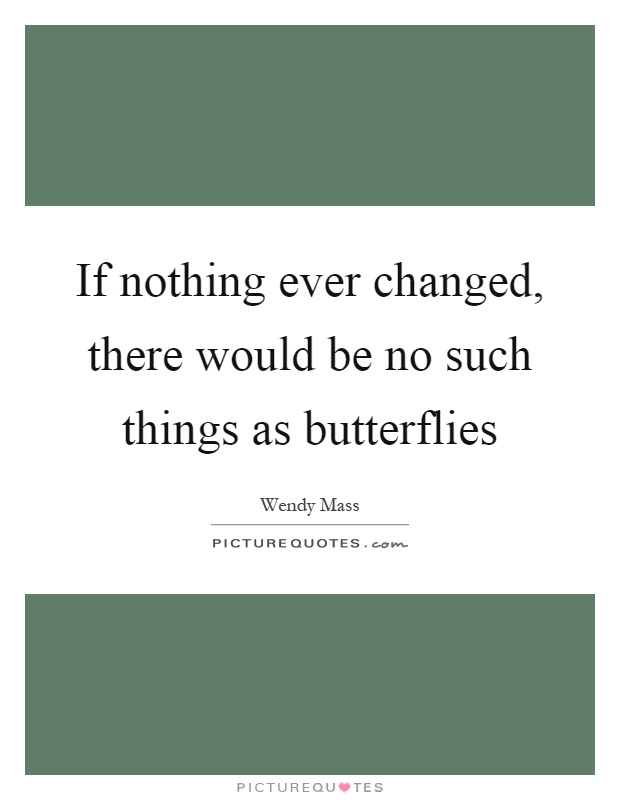 If nothing ever changed, there would be no such things as butterflies Picture Quote #1