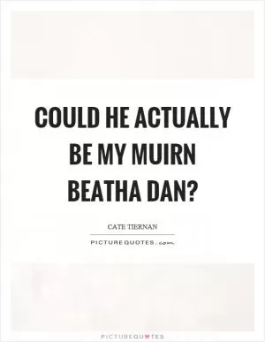 Could he actually be my muirn beatha dan? Picture Quote #1