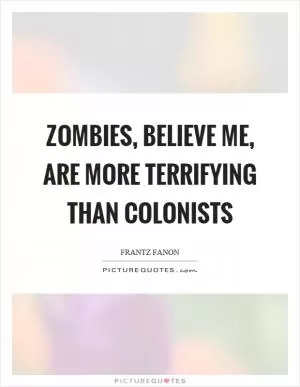 Zombies, believe me, are more terrifying than colonists Picture Quote #1