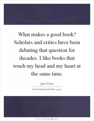 What makes a good book? Scholars and critics have been debating that question for decades. I like books that touch my head and my heart at the same time Picture Quote #1
