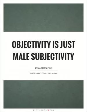Objectivity is just male subjectivity Picture Quote #1