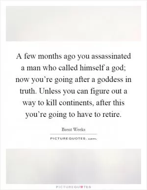 A few months ago you assassinated a man who called himself a god; now you’re going after a goddess in truth. Unless you can figure out a way to kill continents, after this you’re going to have to retire Picture Quote #1